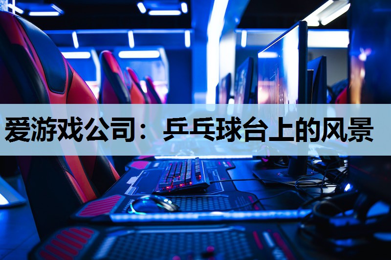 爱游戏公司：乒乓球台上的风景