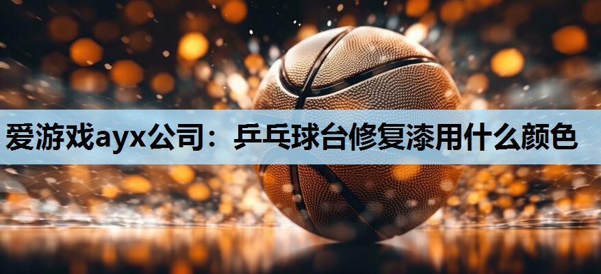 爱游戏ayx公司：乒乓球台修复漆用什么颜色