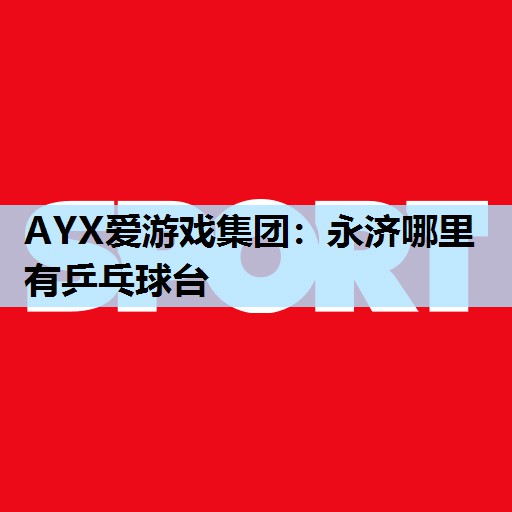 AYX爱游戏集团：永济哪里有乒乓球台