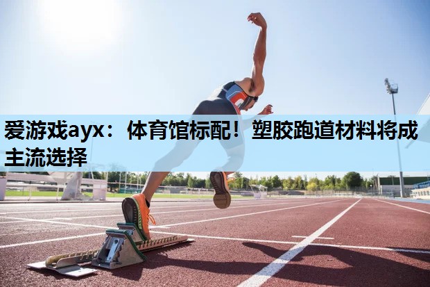 爱游戏ayx：体育馆标配！塑胶跑道材料将成主流选择