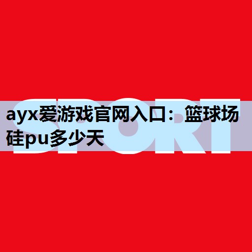 ayx爱游戏官网入口：篮球场硅pu多少天