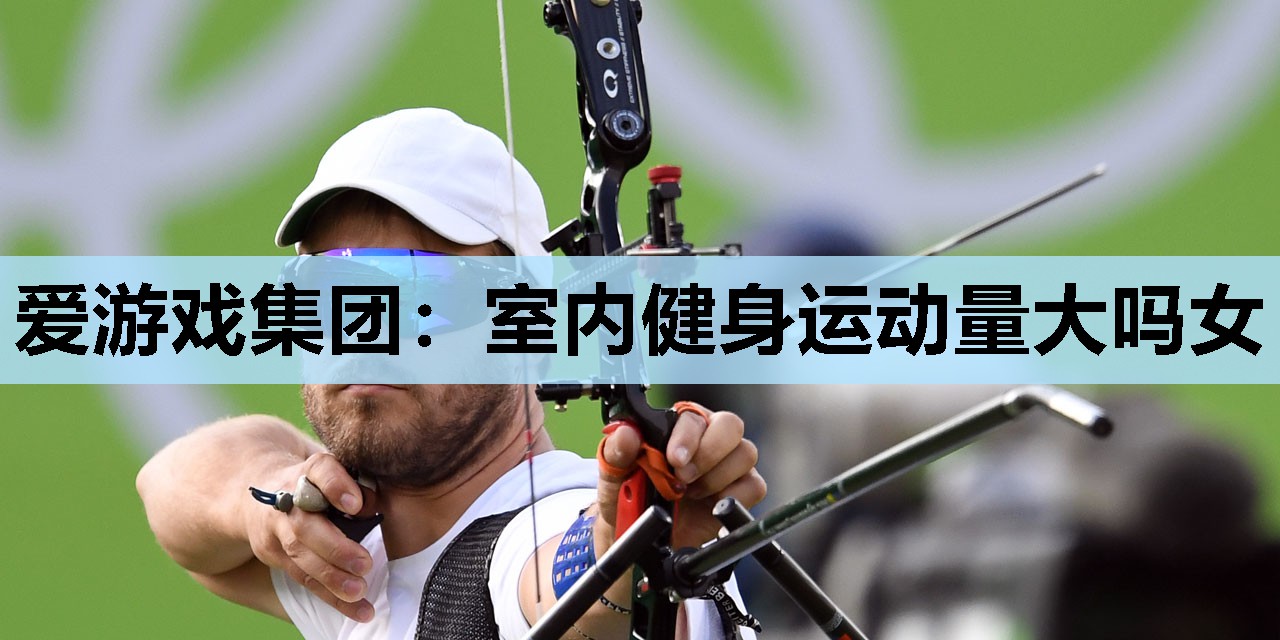 爱游戏集团：室内健身运动量大吗女