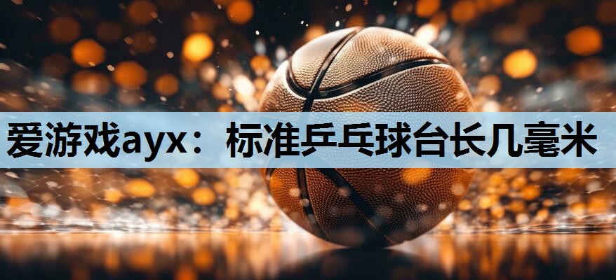 爱游戏ayx：标准乒乓球台长几毫米