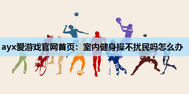 ayx爱游戏官网首页：室内健身操不扰民吗怎么办