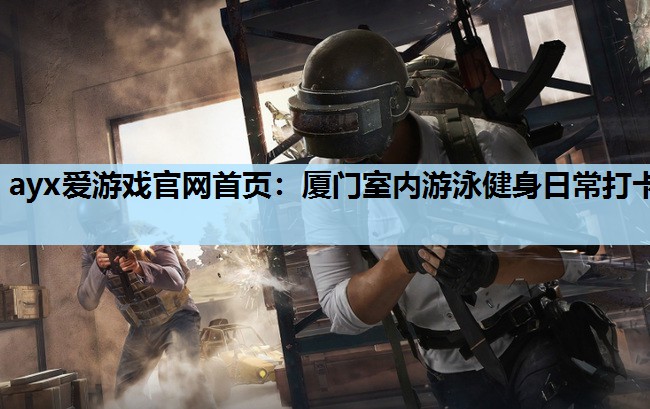 ayx爱游戏官网首页：厦门室内游泳健身日常打卡