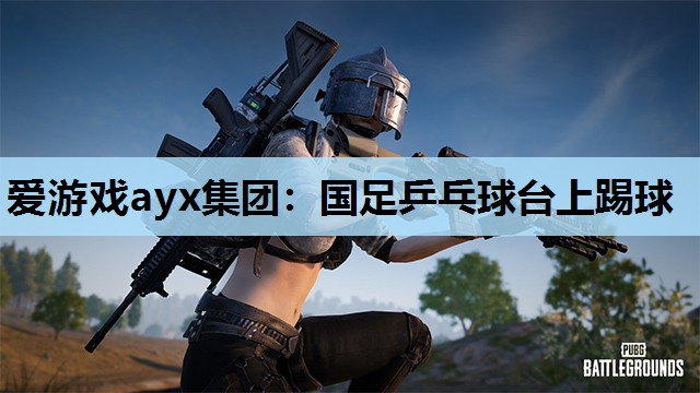 爱游戏ayx集团：国足乒乓球台上踢球