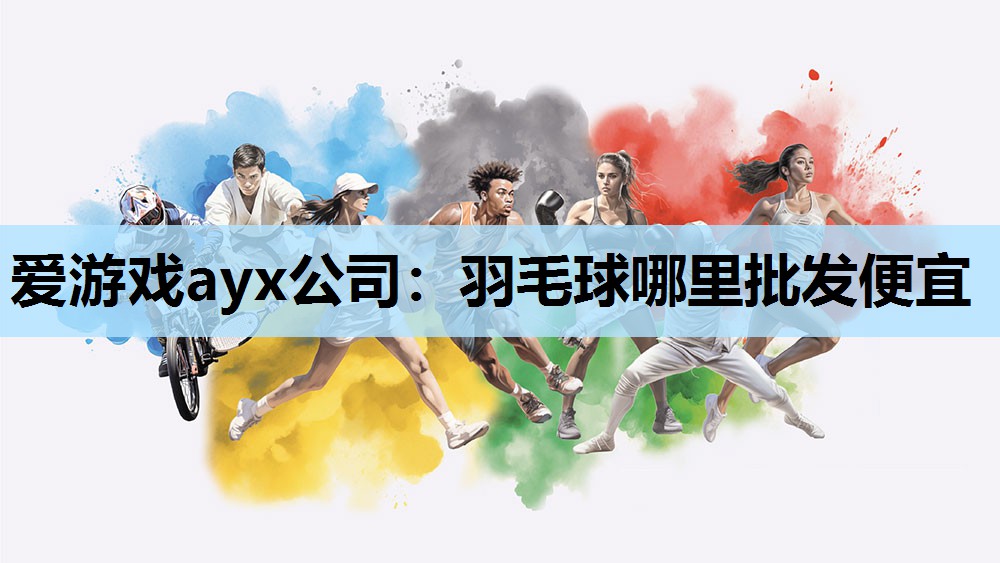 爱游戏ayx公司：羽毛球哪里批发便宜