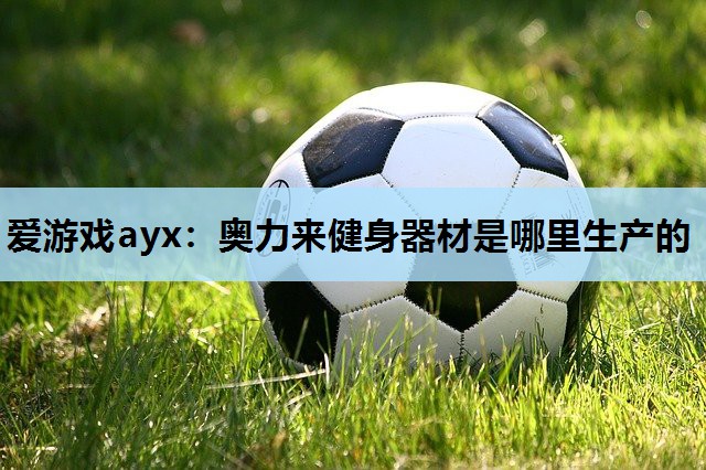 爱游戏ayx：奥力来健身器材是哪里生产的