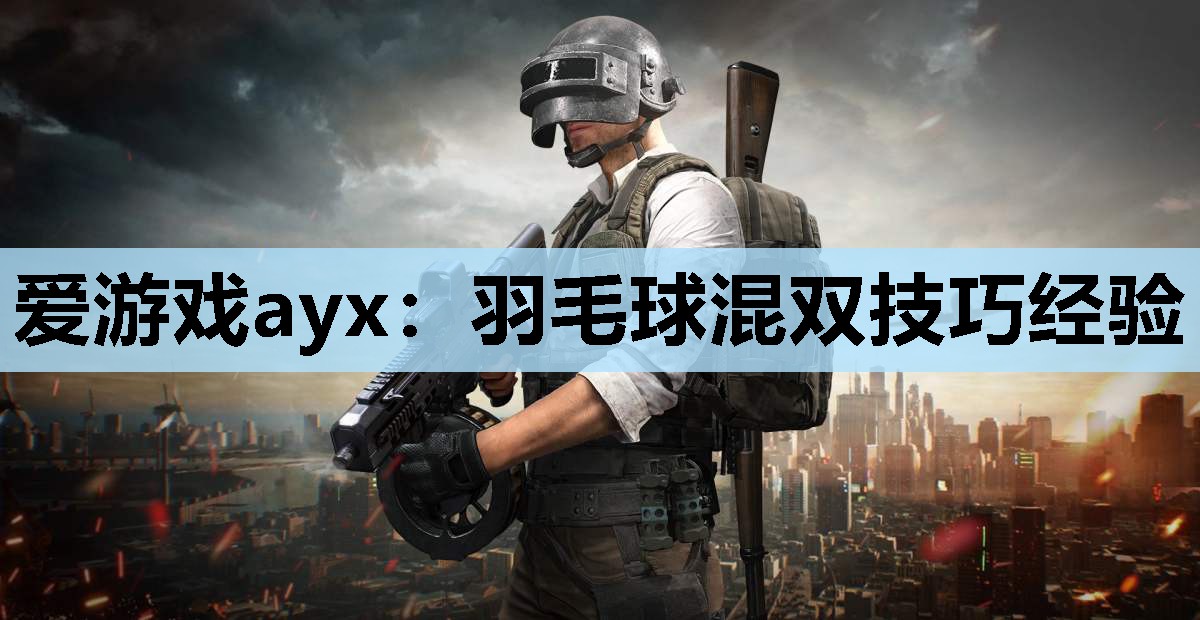 爱游戏ayx：羽毛球混双技巧经验