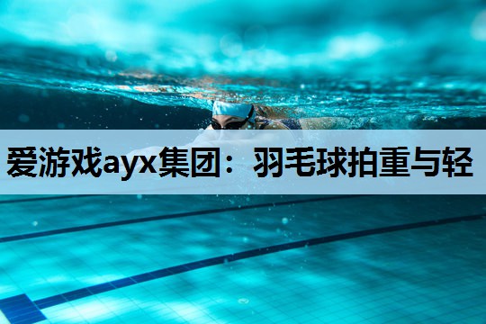 爱游戏ayx集团：羽毛球拍重与轻