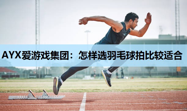 AYX爱游戏集团：怎样选羽毛球拍比较适合