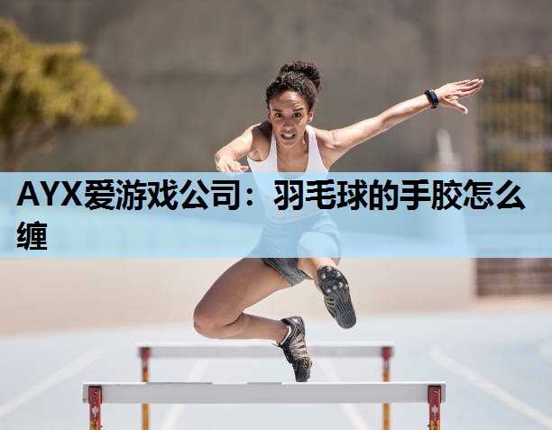 AYX爱游戏公司：羽毛球的手胶怎么缠