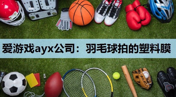 爱游戏ayx公司：羽毛球拍的塑料膜