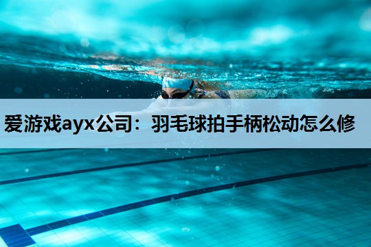 爱游戏ayx公司：羽毛球拍手柄松动怎么修