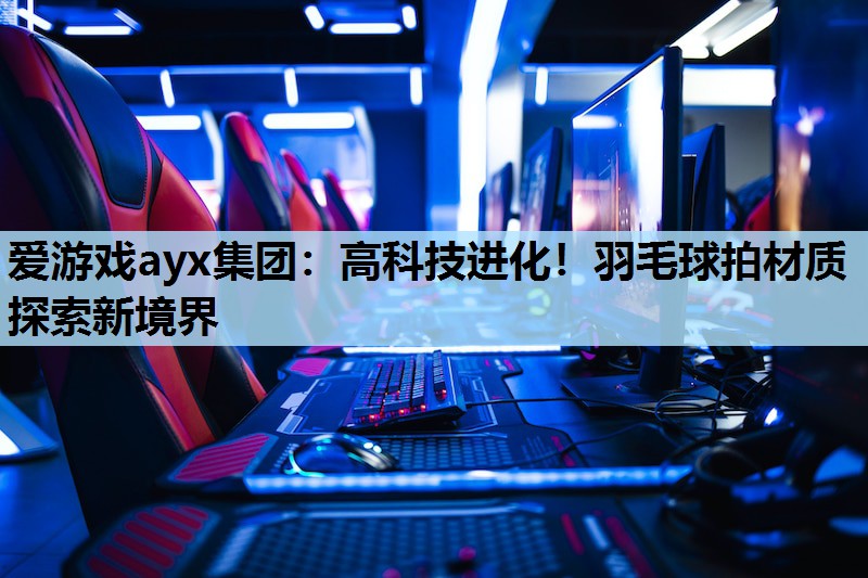 爱游戏ayx集团：高科技进化！羽毛球拍材质探索新境界