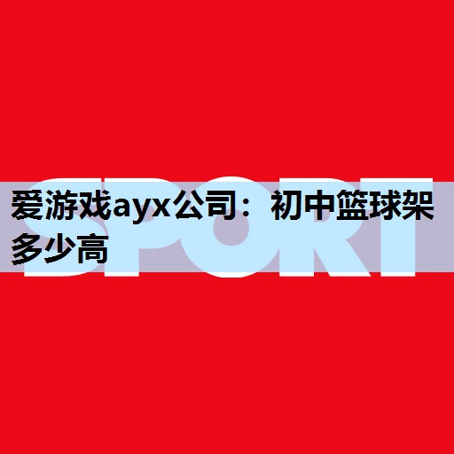 爱游戏ayx公司：初中篮球架多少高