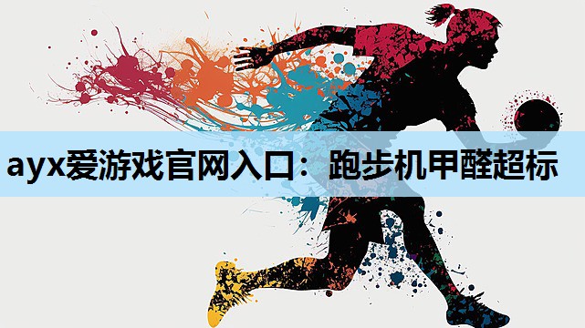 ayx爱游戏官网入口：跑步机甲醛超标