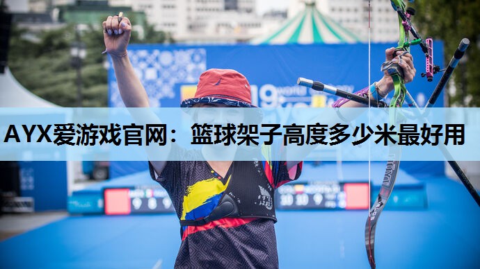 AYX爱游戏官网：篮球架子高度多少米最好用