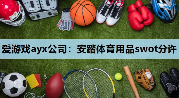 爱游戏ayx公司：安踏体育用品swot分许