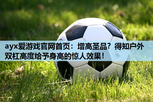 ayx爱游戏官网首页：增高圣品？得知户外双杠高度给予身高的惊人效果！