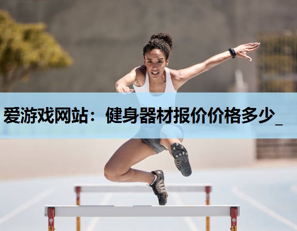 爱游戏网站：健身器材报价价格多少_