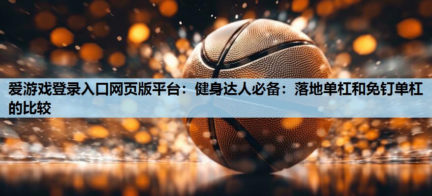 爱游戏登录入口网页版平台：健身达人必备：落地单杠和免钉单杠的比较