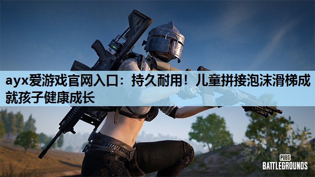ayx爱游戏官网入口：持久耐用！儿童拼接泡沫滑梯成就孩子健康成长