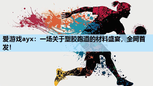 爱游戏ayx：一场关于塑胶跑道的材料盛宴，全网首发！