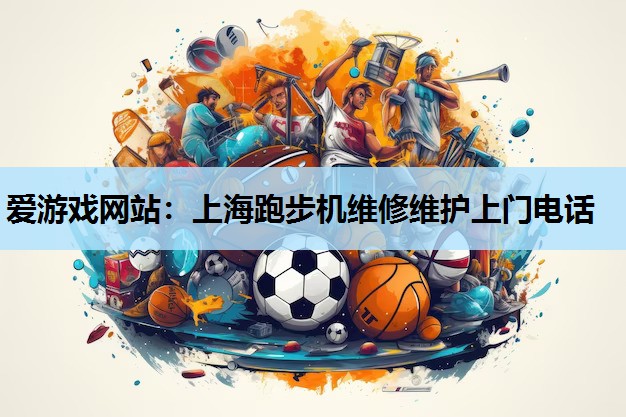 爱游戏网站：上海跑步机维修维护上门电话