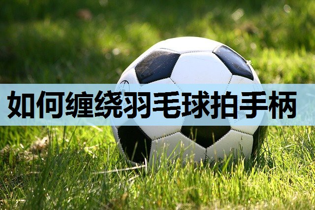 如何缠绕羽毛球拍手柄