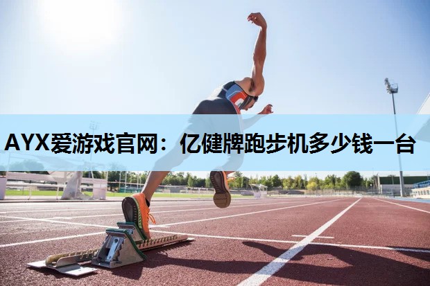 AYX爱游戏官网：亿健牌跑步机多少钱一台