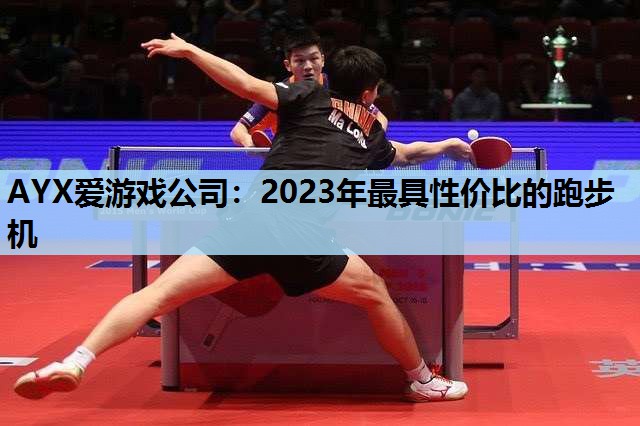 AYX爱游戏公司：2023年最具性价比的跑步机