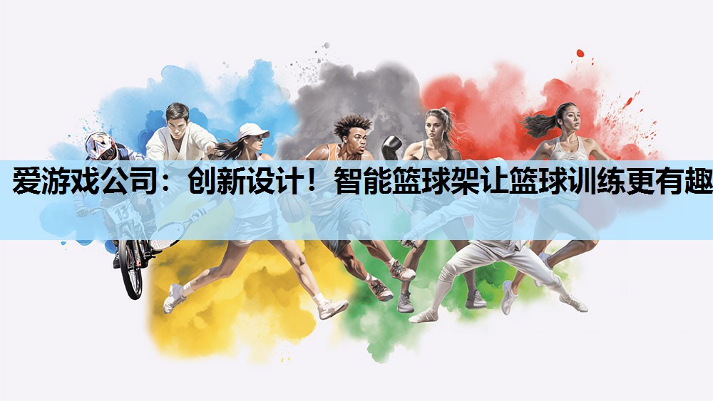 爱游戏公司：创新设计！智能篮球架让篮球训练更有趣