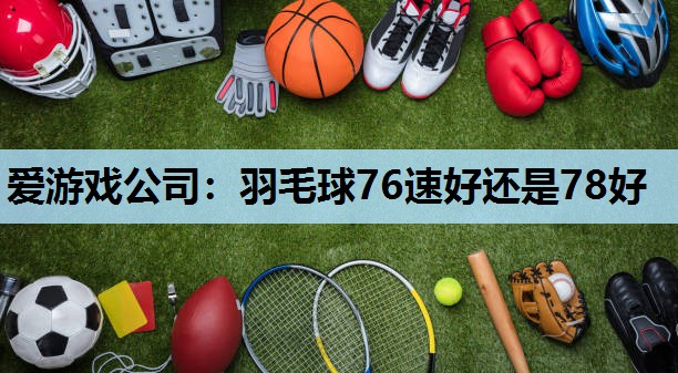 爱游戏公司：羽毛球76速好还是78好