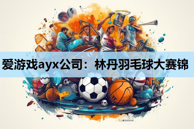 爱游戏ayx公司：林丹羽毛球大赛锦