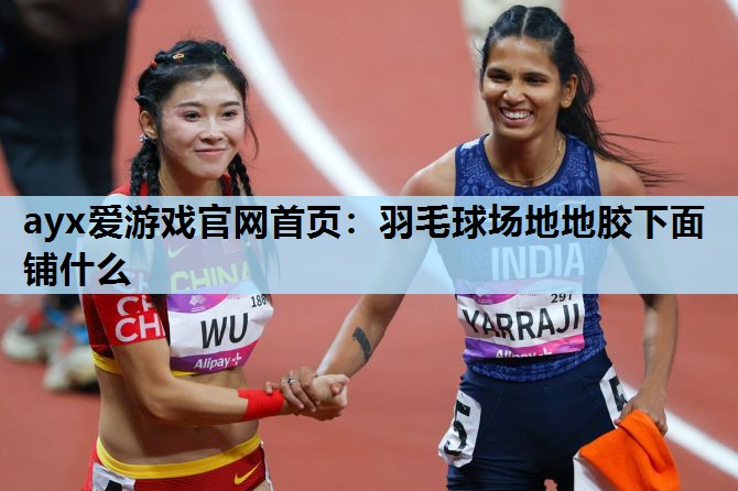 ayx爱游戏官网首页：羽毛球场地地胶下面铺什么