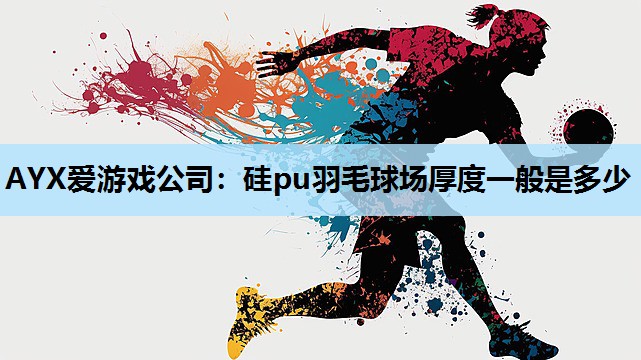 AYX爱游戏公司：硅pu羽毛球场厚度一般是多少