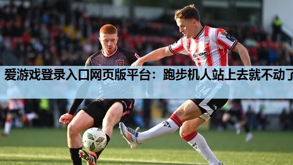 爱游戏登录入口网页版平台：跑步机人站上去就不动了