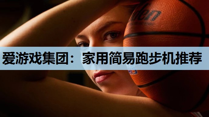 爱游戏集团：家用简易跑步机推荐