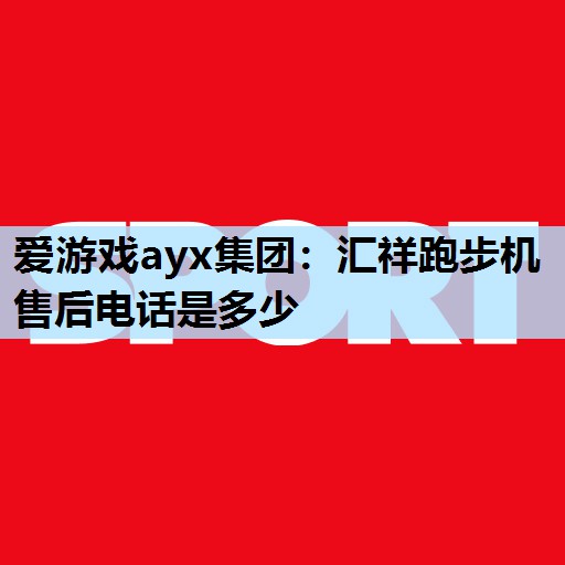 爱游戏ayx集团：汇祥跑步机售后电话是多少