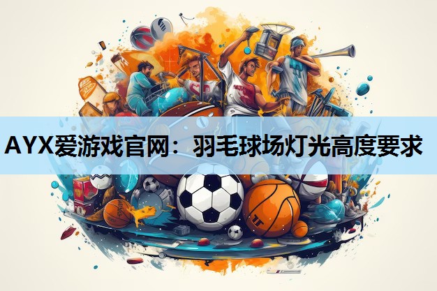 AYX爱游戏官网：羽毛球场灯光高度要求