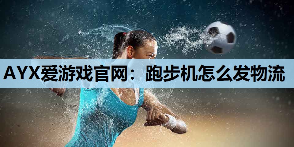 AYX爱游戏官网：跑步机怎么发物流