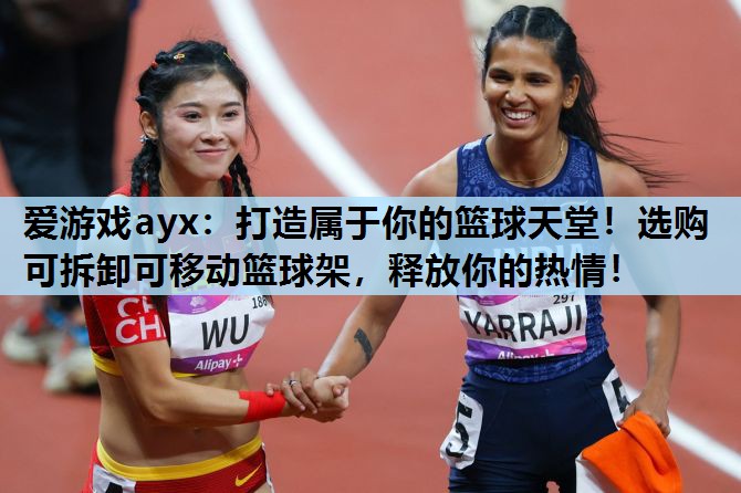 爱游戏ayx：打造属于你的篮球天堂！选购可拆卸可移动篮球架，释放你的热情！