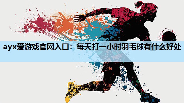 ayx爱游戏官网入口：每天打一小时羽毛球有什么好处
