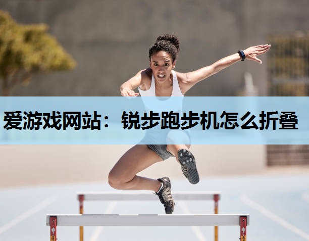 爱游戏网站：锐步跑步机怎么折叠