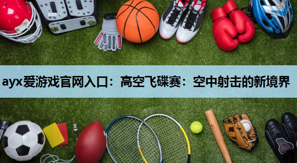 ayx爱游戏官网入口：高空飞碟赛：空中射击的新境界