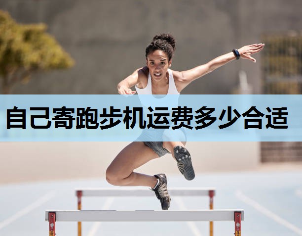 自己寄跑步机运费多少合适 自己寄跑步机运费多少合适