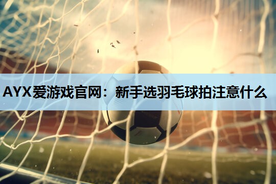 新手选羽毛球拍注意什么 新手选羽毛球拍注意什么