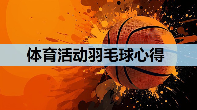 体育活动羽毛球心得 体育活动羽毛球心得