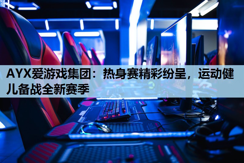 热身赛精彩纷呈,运动健儿备战全新赛季 热身赛精彩纷呈,运动健儿备战全新赛季